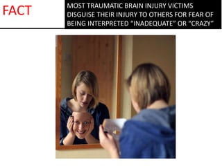 MOST TRAUMATIC BRAIN INJURY VICTIMS
DISGUISE THEIR INJURY TO OTHERS FOR FEAR OF
BEING INTERPRETED “INADEQUATE” OR “CRAZY”
FACT
 