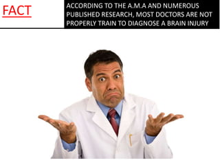 ACCORDING TO THE A.M.A AND NUMEROUS
PUBLISHED RESEARCH, MOST DOCTORS ARE NOT
PROPERLY TRAIN TO DIAGNOSE A BRAIN INJURY
FACT
 