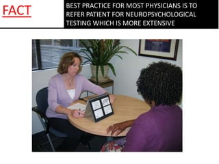 BEST PRACTICE FOR MOST PHYSICIANS IS TO
REFER PATIENT FOR NEUROPSYCHOLOGICAL
TESTING WHICH IS MORE EXTENSIVE
FACT
 