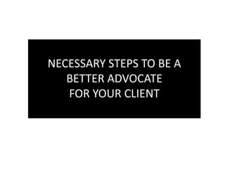 NECESSARY STEPS TO BE A
BETTER ADVOCATE
FOR YOUR CLIENT
 