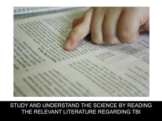 STUDY AND UNDERSTAND THE SCIENCE BY READING
THE RELEVANT LITERATURE REGARDING TBI
 