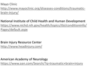 Mayo Clinic
http://www.mayoclinic.org/diseases-conditions/traumatic-
brain-injury/
National Institute of Child Health and Human Development
https://www.nichd.nih.gov/health/topics/tbi/conditioninfo/
Pages/default.aspx
Brain Injury Resource Center
http://www.headinjury.com/
American Academy of Neurology
https://www.aan.com/Search/?q=traumatic+brain+injury
 