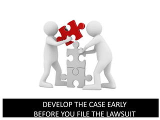 DEVELOP THE CASE EARLY
BEFORE YOU FILE THE LAWSUIT
 