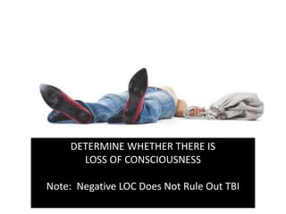 DETERMINE WHETHER THERE IS
LOSS OF CONSCIOUSNESS
Note: Negative LOC Does Not Rule Out TBI
 