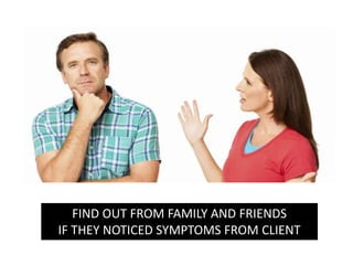 FIND OUT FROM FAMILY AND FRIENDS
IF THEY NOTICED SYMPTOMS FROM CLIENT
 