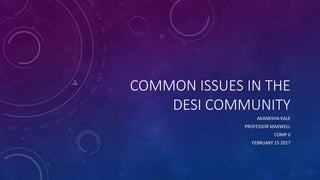 COMMON ISSUES IN THE
DESI COMMUNITY
AKANKSHA KALE
PROFESSOR MAXWELL
COMP II
FEBRUARY 15 2017
 