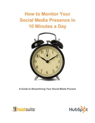 How to Monitor Your
Social Media Presence in
   10 Minutes a Day




A Guide to Streamlining Your Social Media Process
 