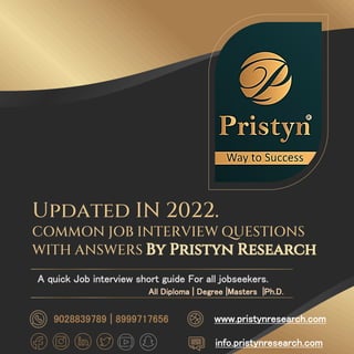 Updated IN 2022.
COMMON JOB INTERVIEW QUESTIONS
WITH ANSWERS
A quick Job interview short guide For all jobseekers.
info.pristynresearch.com
www.pristynresearch.com
9028839789 | 8999717656
All Diploma | Degree |Masters |Ph.D.
 