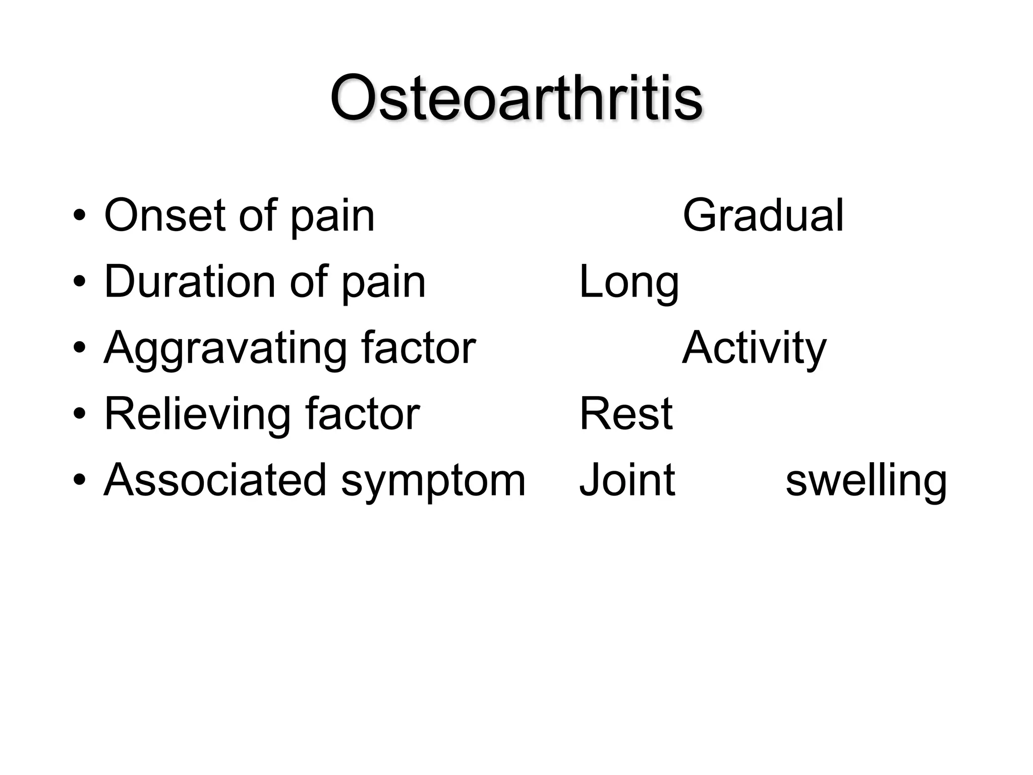 Osteoarthritis
• Onset of pain Gradual
• Duration of pain Long
• Aggravating factor Activity
• Relieving factor Rest
• Associated symptom Joint swelling
 