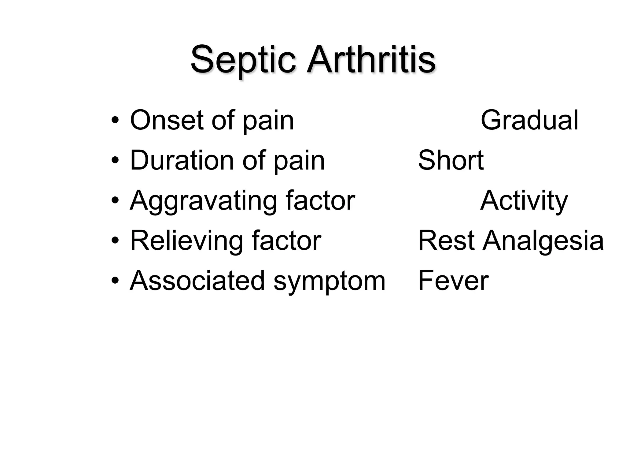 Septic Arthritis
• Onset of pain Gradual
• Duration of pain Short
• Aggravating factor Activity
• Relieving factor Rest Analgesia
• Associated symptom Fever
 