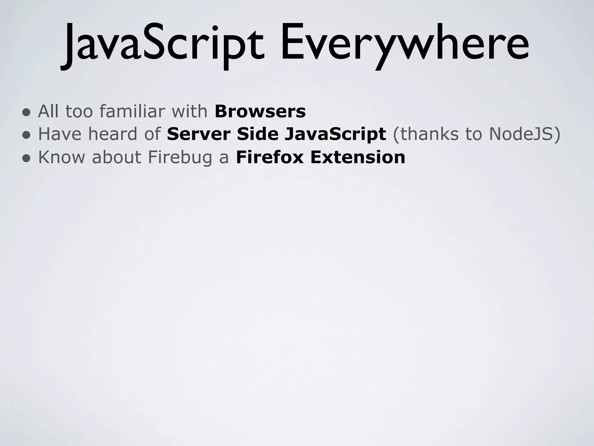 JavaScript Everywhere
• All too familiar with Browsers
• Have heard of Server Side JavaScript (thanks to NodeJS)
• Know about Firebug a Firefox Extension
 