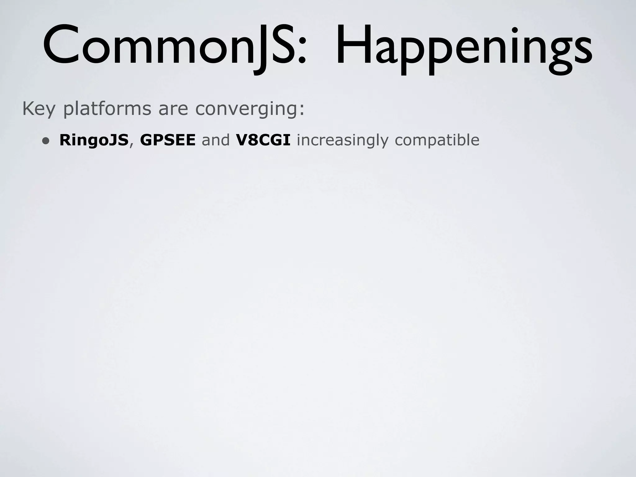 CommonJS: Happenings
Key platforms are converging:
 • RingoJS, GPSEE and V8CGI increasingly compatible
 