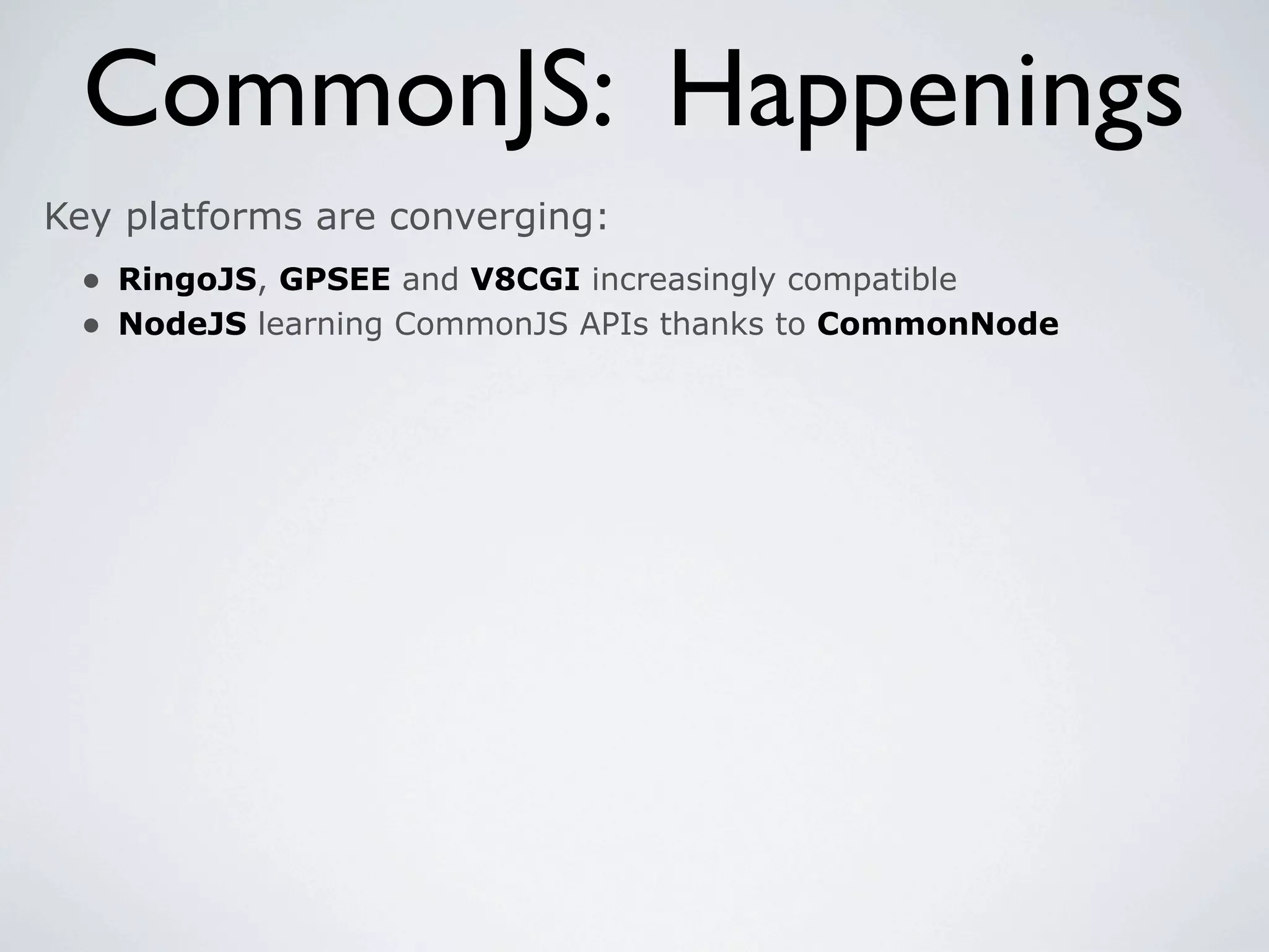 CommonJS: Happenings
Key platforms are converging:
 • RingoJS, GPSEE and V8CGI increasingly compatible
 • NodeJS learning CommonJS APIs thanks to CommonNode
 