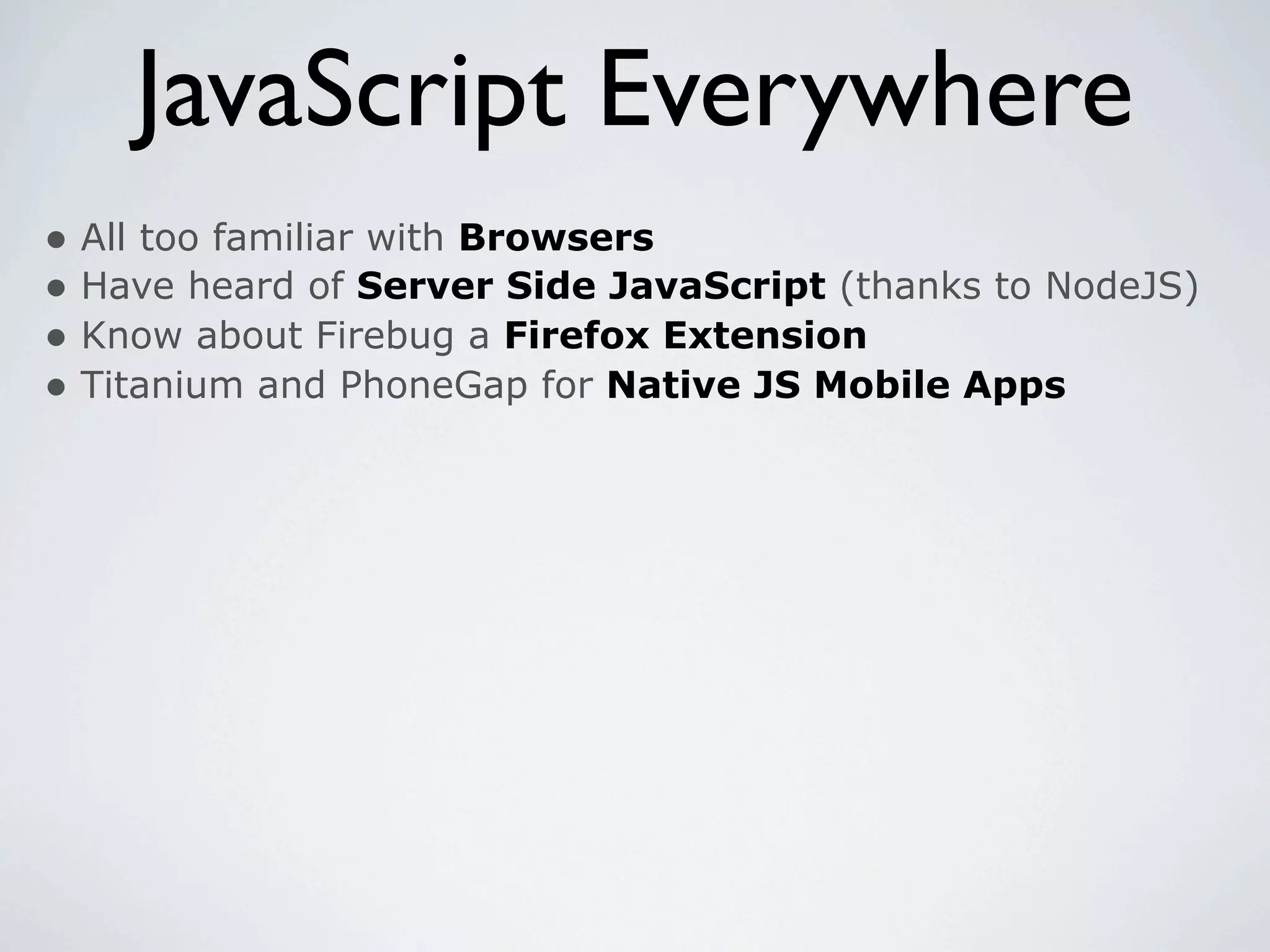 JavaScript Everywhere
• All too familiar with Browsers
• Have heard of Server Side JavaScript (thanks to NodeJS)
• Know about Firebug a Firefox Extension
• Titanium and PhoneGap for Native JS Mobile Apps
 