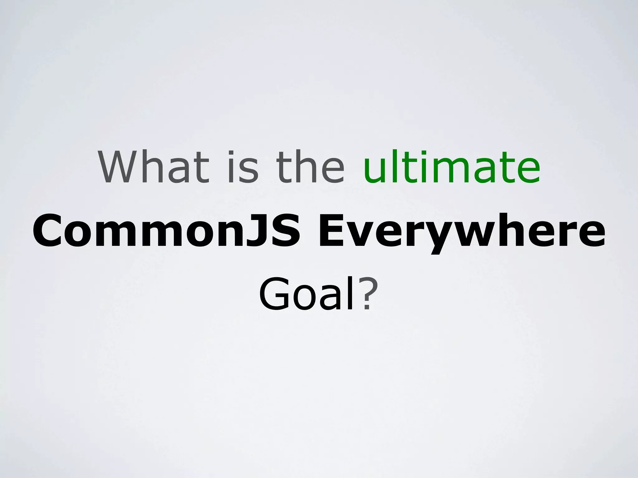 What is the ultimate
CommonJS Everywhere
         Goal?
 