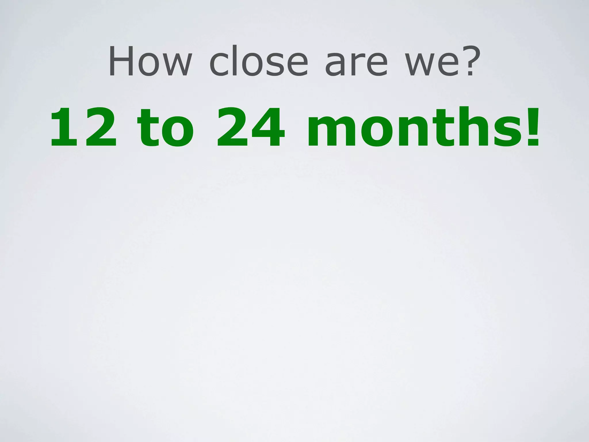 How close are we?
12 to 24 months!
 