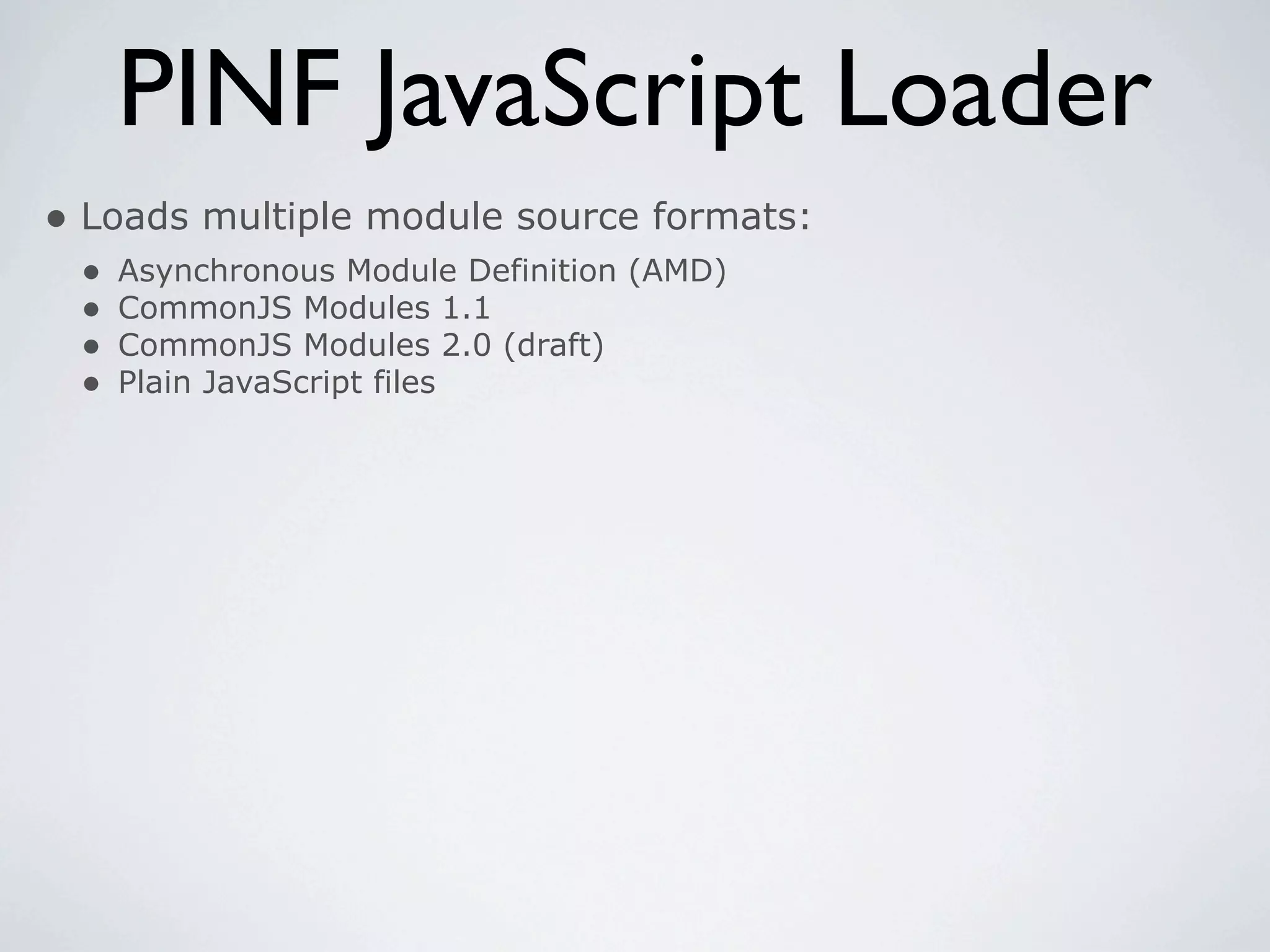 PINF JavaScript Loader
• Loads multiple module source formats:
 •   Asynchronous Module Definition (AMD)
 •   CommonJS Modules 1.1
 •   CommonJS Modules 2.0 (draft)
 •   Plain JavaScript files
 