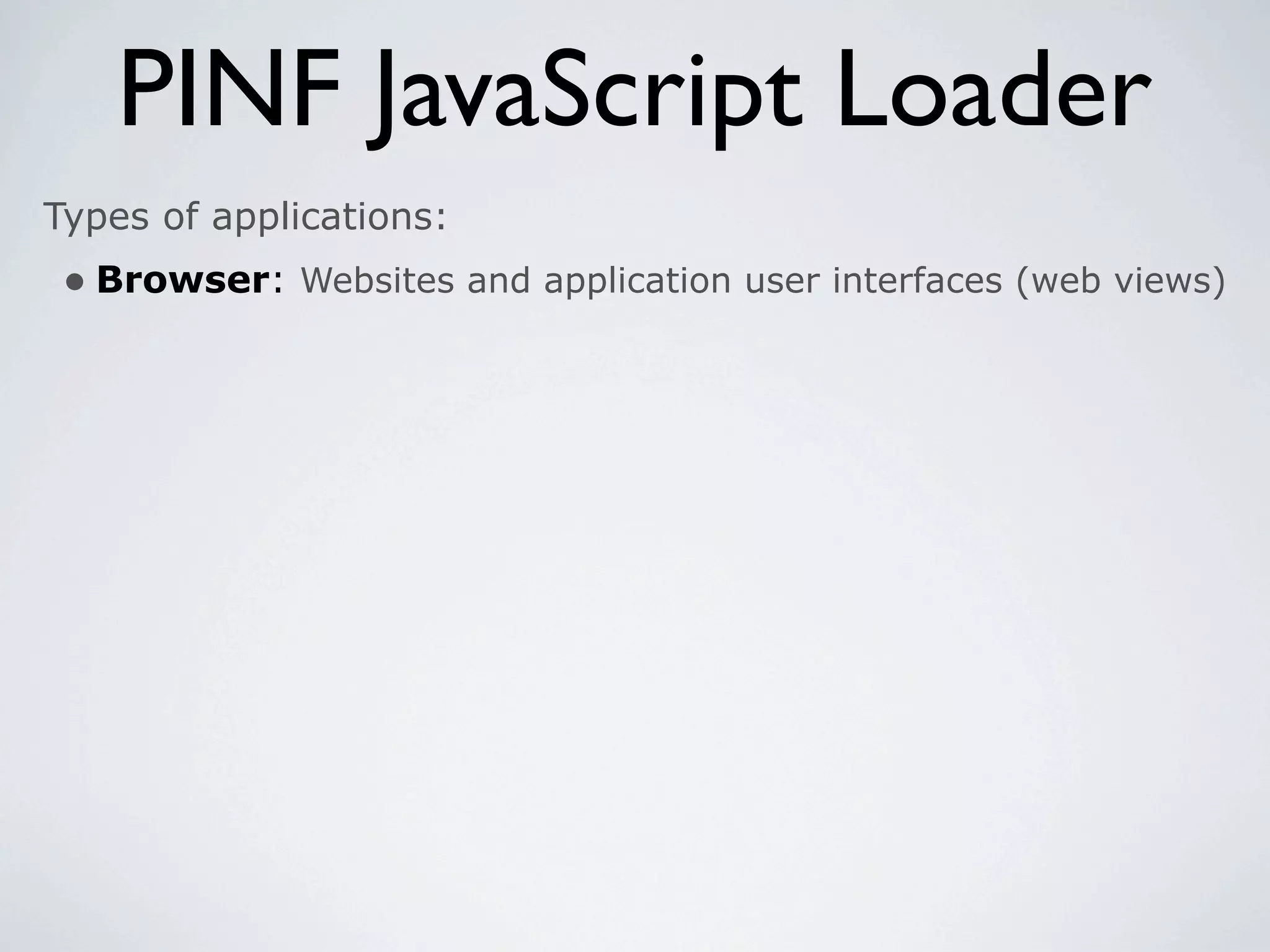 PINF JavaScript Loader
Types of applications:
 • Browser: Websites and application user interfaces (web views)
 
