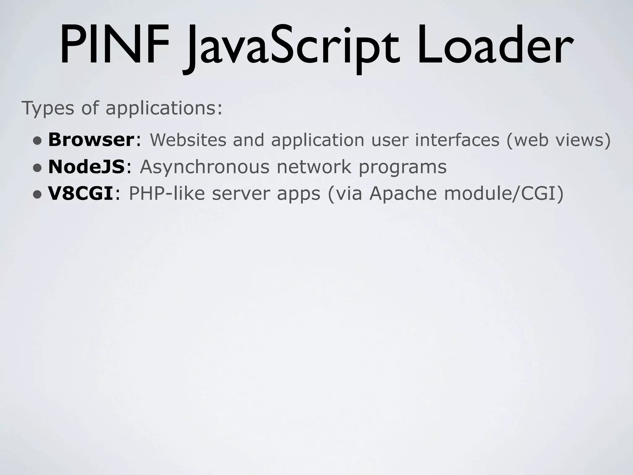 PINF JavaScript Loader
Types of applications:
 • Browser: Websites and application user interfaces (web views)
 • NodeJS: Asynchronous network programs
 • V8CGI: PHP-like server apps (via Apache module/CGI)
 