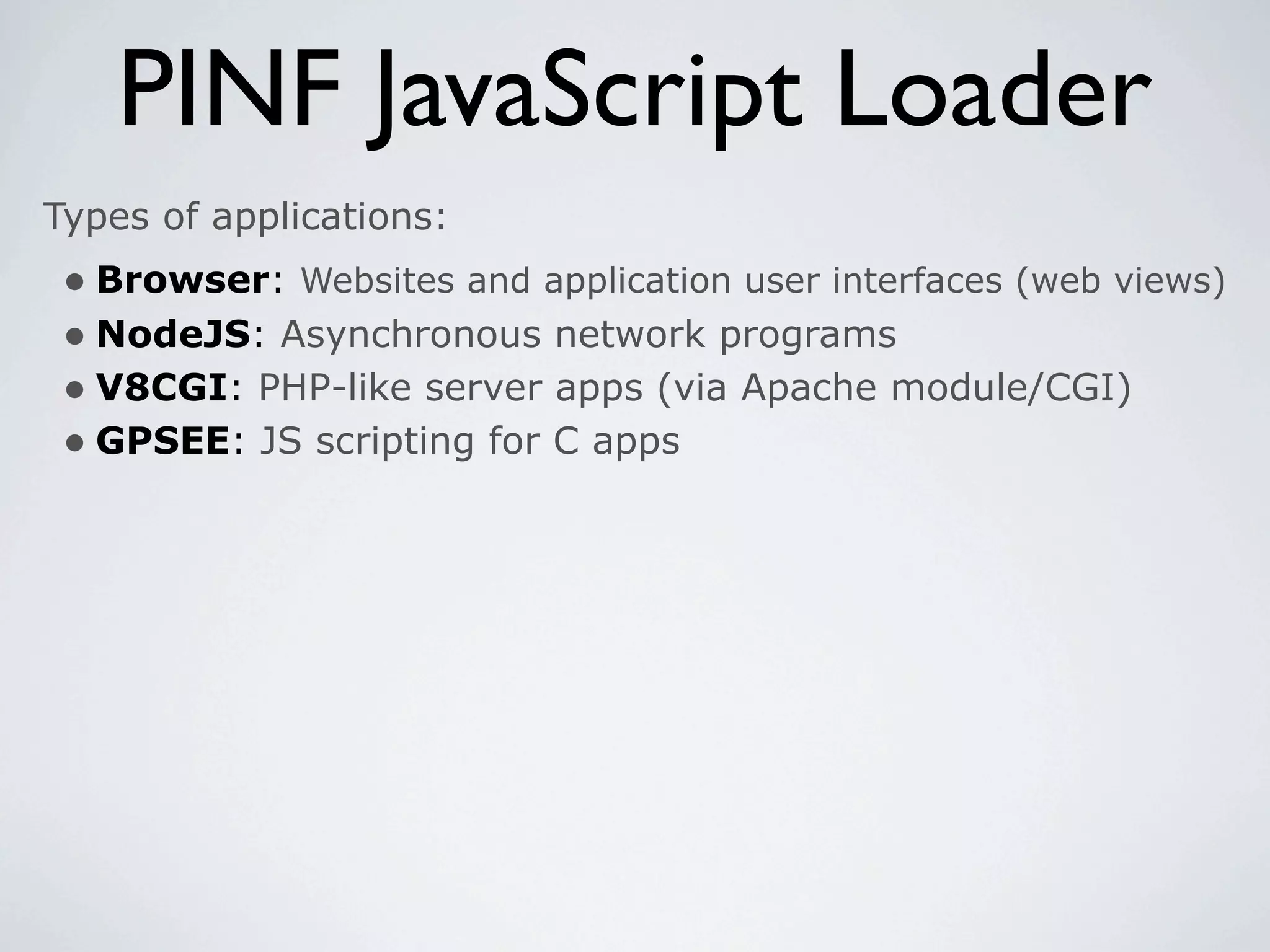 PINF JavaScript Loader
Types of applications:
 • Browser: Websites and application user interfaces (web views)
 • NodeJS: Asynchronous network programs
 • V8CGI: PHP-like server apps (via Apache module/CGI)
 • GPSEE: JS scripting for C apps
 