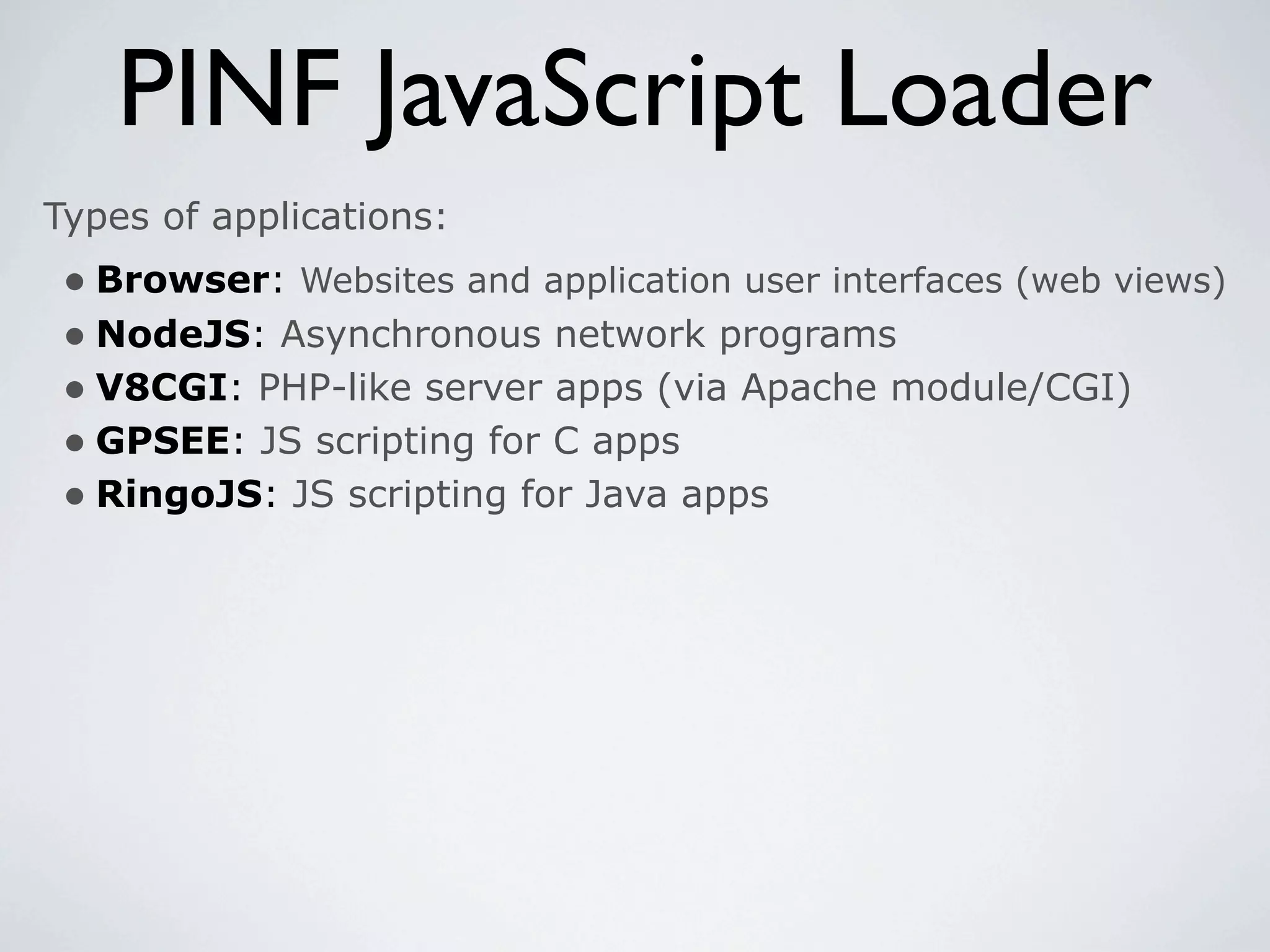 PINF JavaScript Loader
Types of applications:
 • Browser: Websites and application user interfaces (web views)
 • NodeJS: Asynchronous network programs
 • V8CGI: PHP-like server apps (via Apache module/CGI)
 • GPSEE: JS scripting for C apps
 • RingoJS: JS scripting for Java apps
 