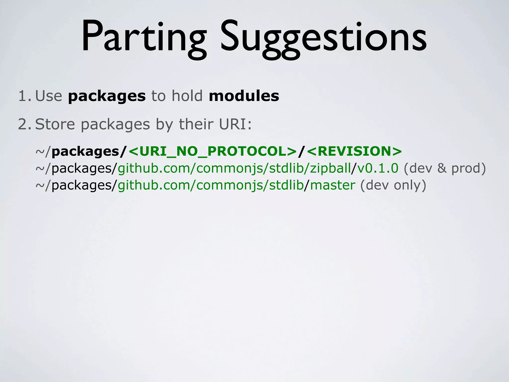 Parting Suggestions
1. Use packages to hold modules
2. Store packages by their URI:
  ~/packages/<URI_NO_PROTOCOL>/<REVISION>
  ~/packages/github.com/commonjs/stdlib/zipball/v0.1.0 (dev & prod)
  ~/packages/github.com/commonjs/stdlib/master (dev only)
 