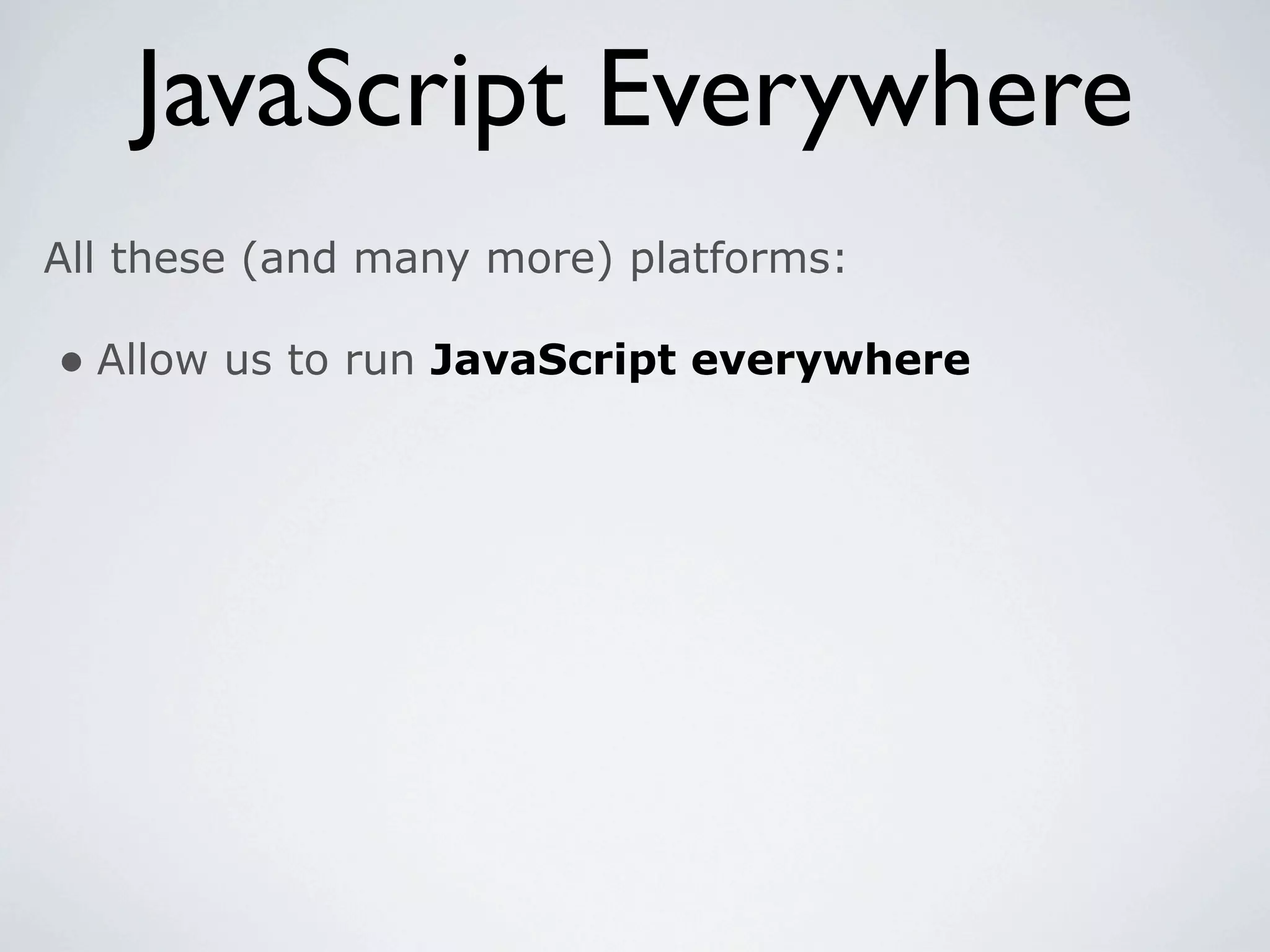 JavaScript Everywhere
All these (and many more) platforms:

• Allow us to run JavaScript everywhere
 