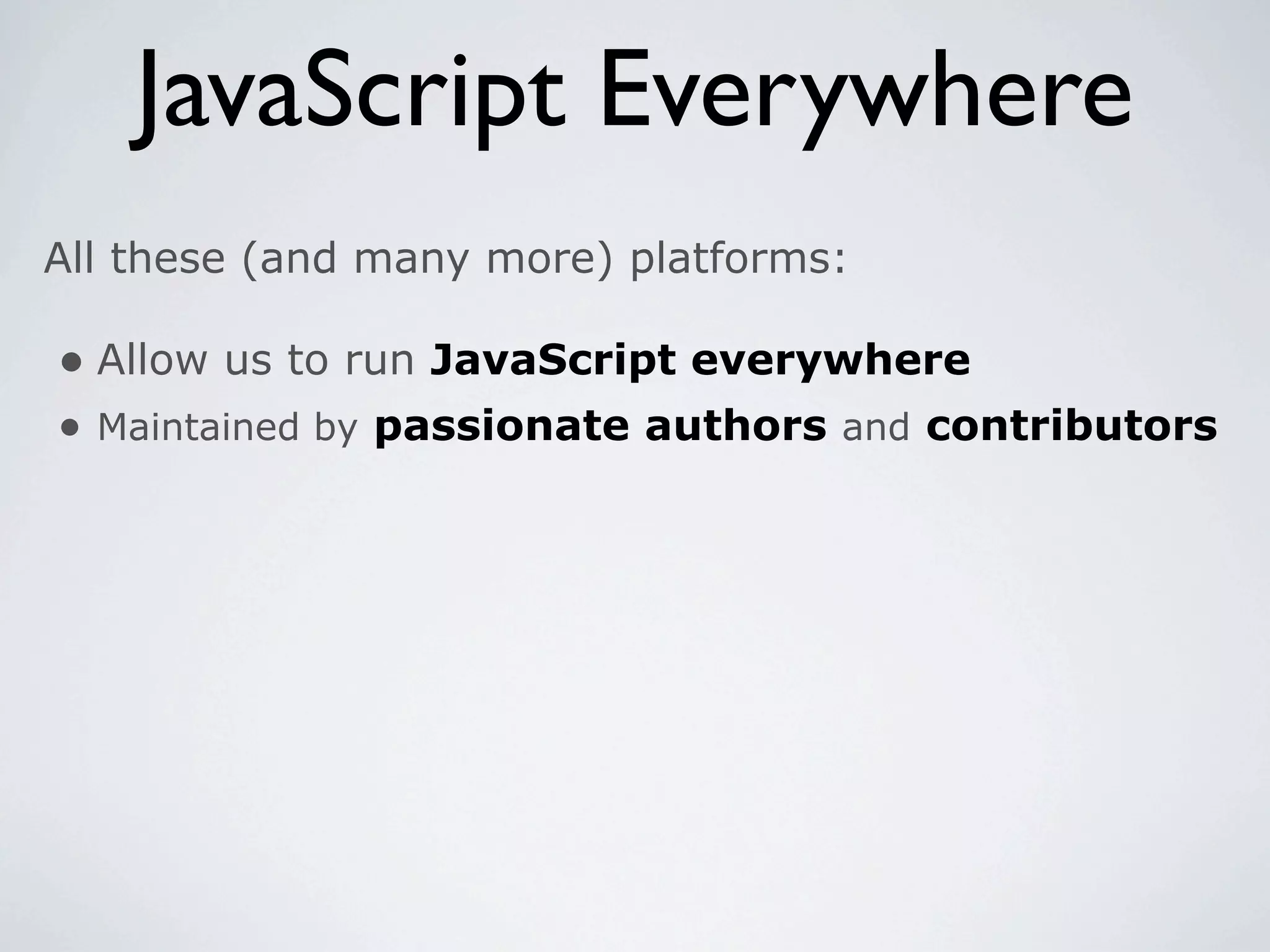 JavaScript Everywhere
All these (and many more) platforms:

• Allow us to run JavaScript everywhere
• Maintained by passionate authors and contributors
 