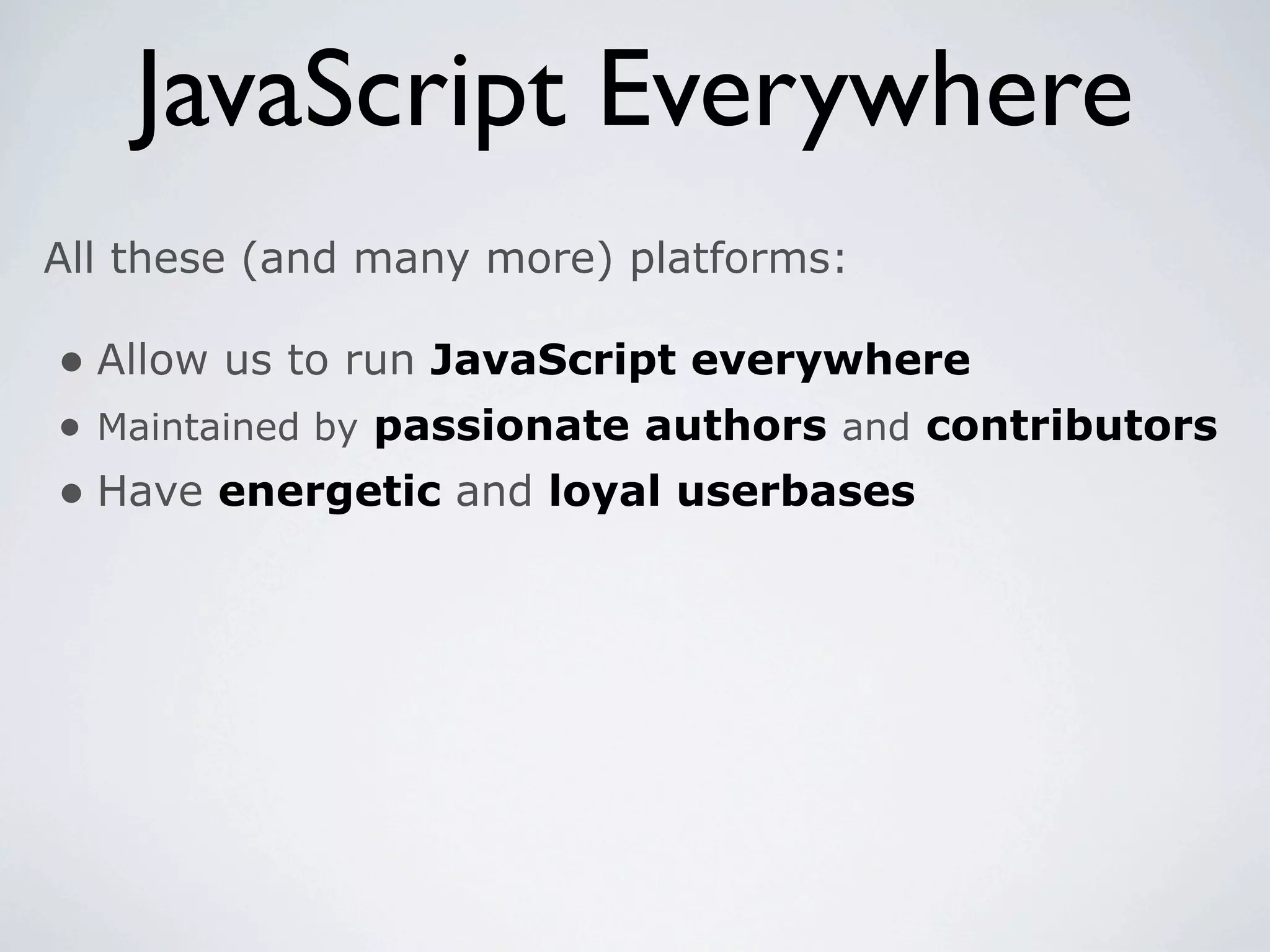 JavaScript Everywhere
All these (and many more) platforms:

• Allow us to run JavaScript everywhere
• Maintained by passionate authors and contributors
• Have energetic and loyal userbases
 