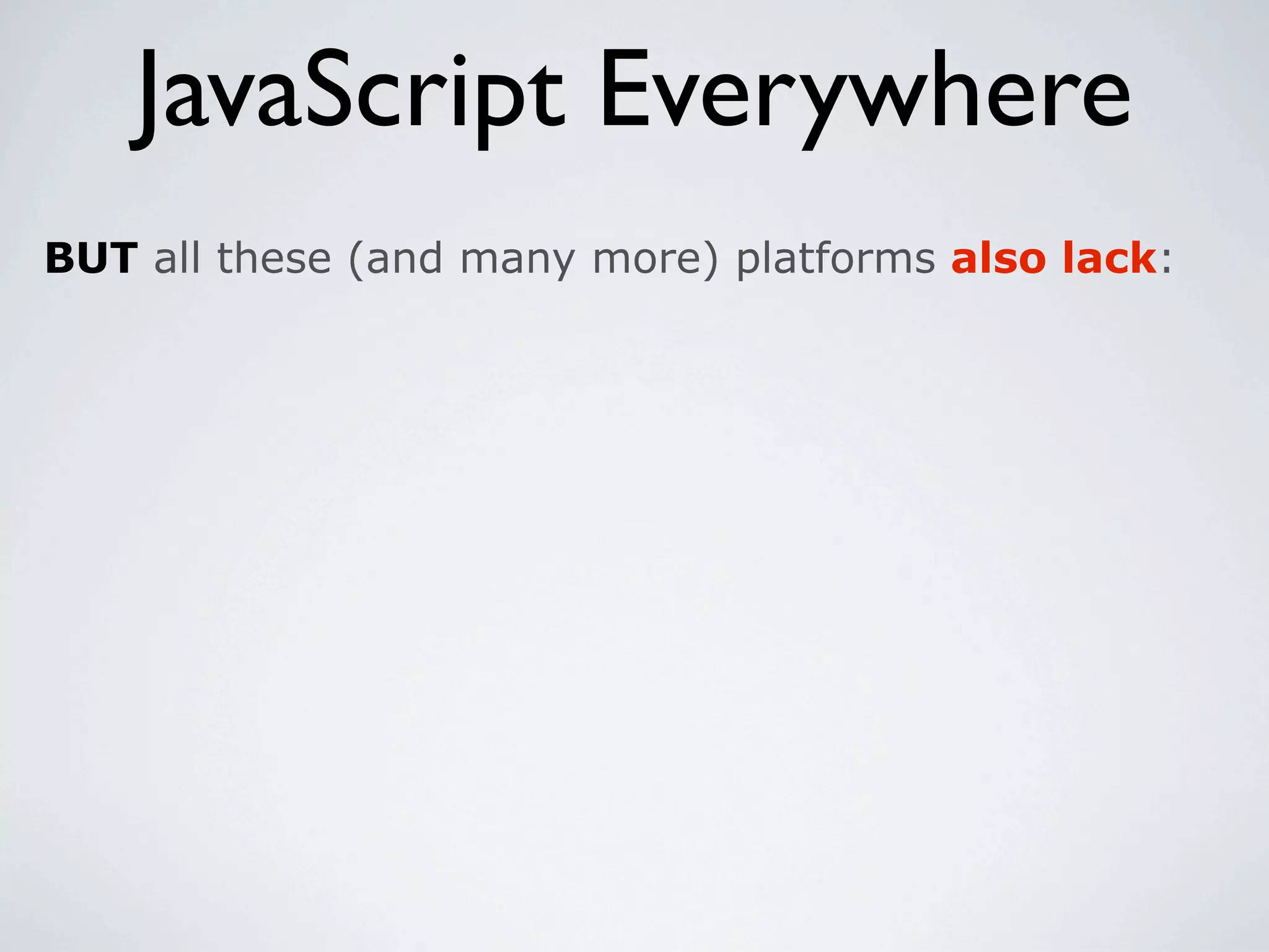 JavaScript Everywhere
BUT all these (and many more) platforms also lack:
 