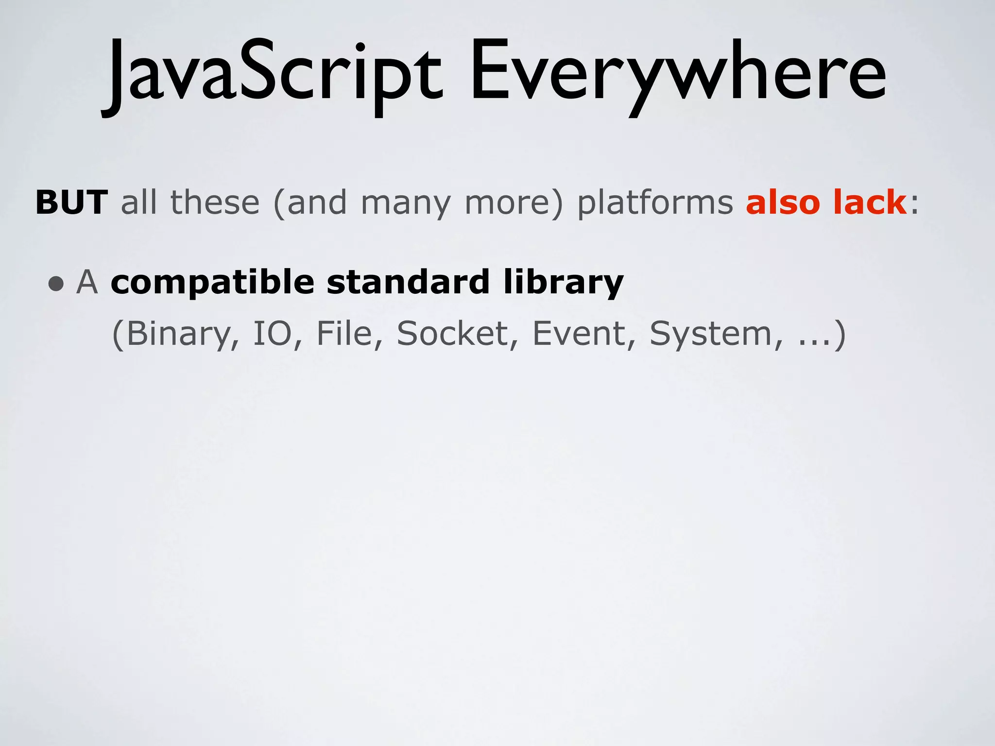 JavaScript Everywhere
BUT all these (and many more) platforms also lack:

• A compatible standard library
    (Binary, IO, File, Socket, Event, System, ...)
 