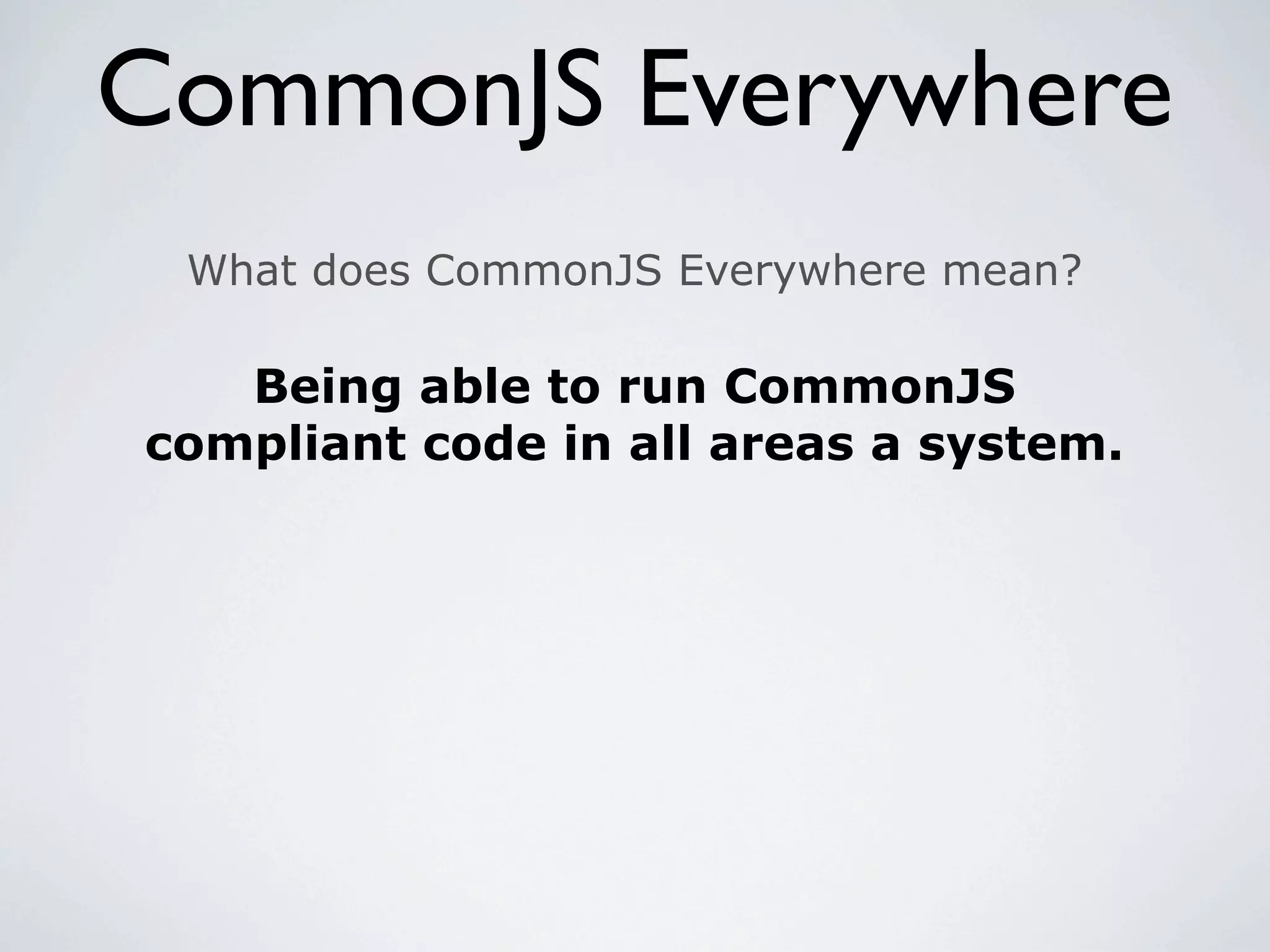 CommonJS Everywhere
 What does CommonJS Everywhere mean?

   Being able to run CommonJS
compliant code in all areas a system.
 