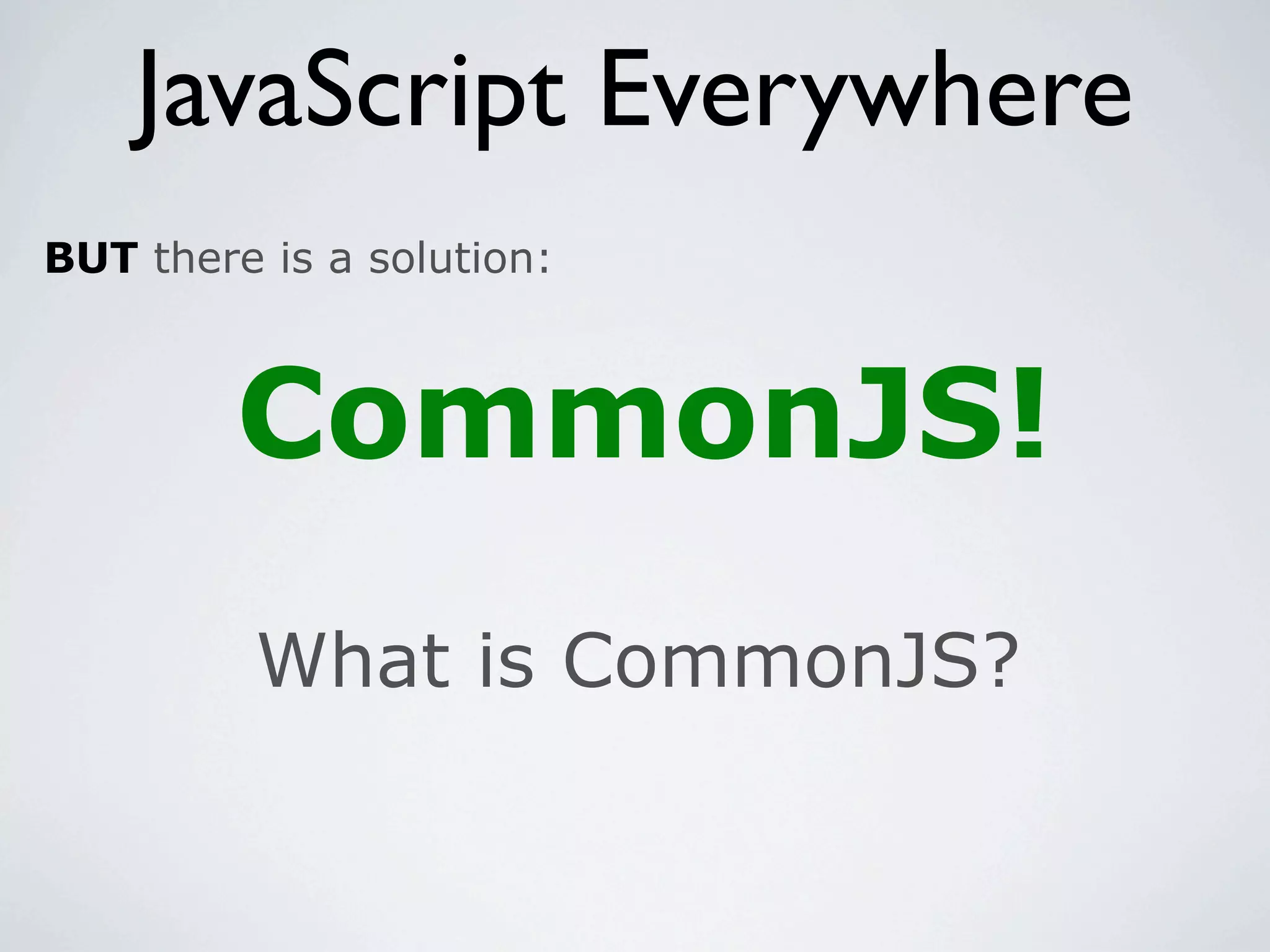 JavaScript Everywhere
BUT there is a solution:



         CommonJS!
         What is CommonJS?
 