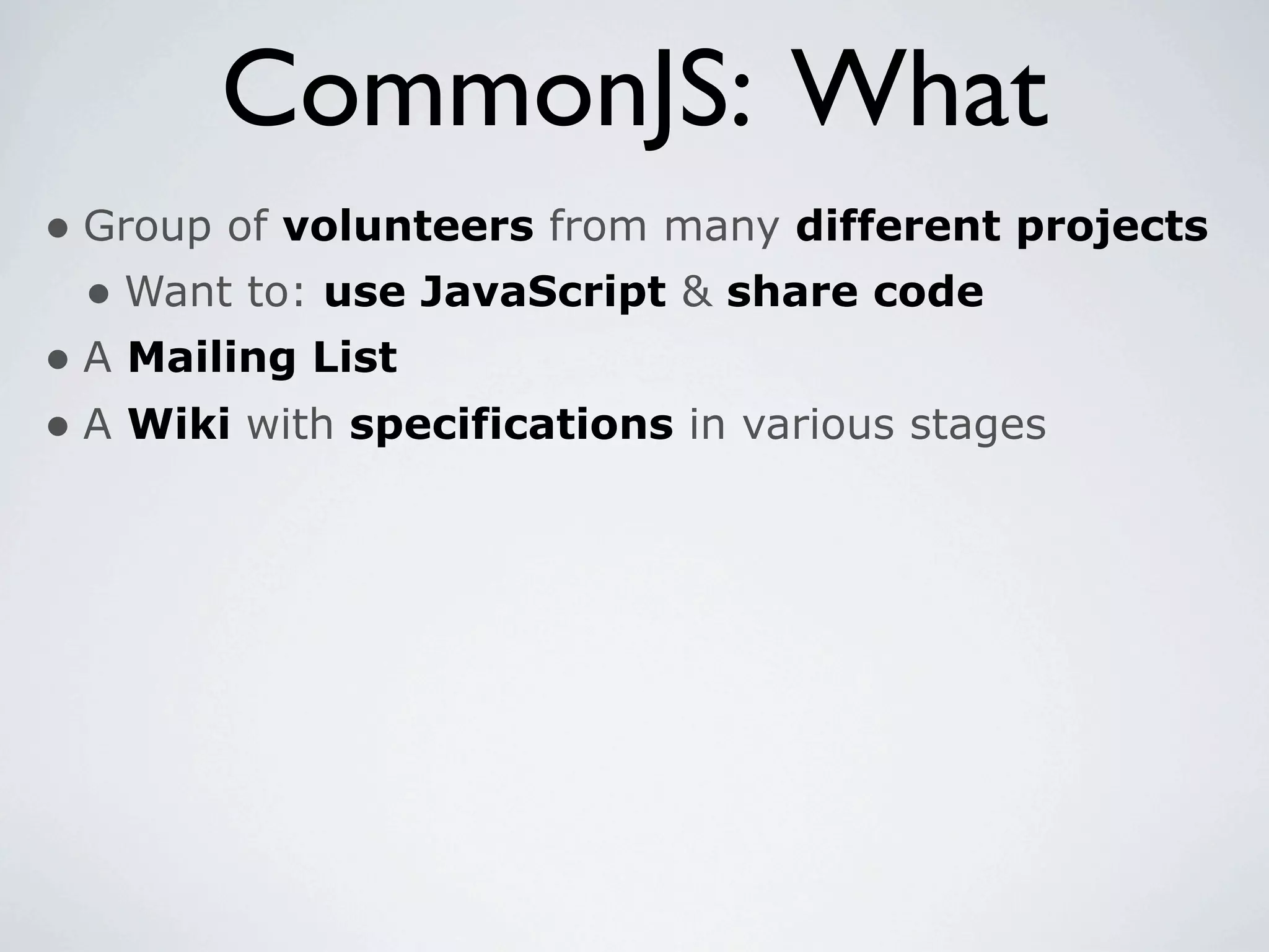 CommonJS: What
• Group of volunteers from many different projects
  • Want to: use JavaScript & share code
• A Mailing List
• A Wiki with specifications in various stages
 