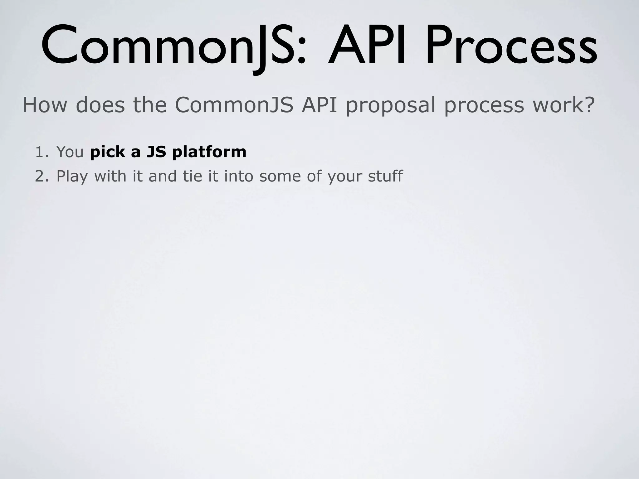 CommonJS: API Process
How does the CommonJS API proposal process work?

 1. You pick a JS platform
 2. Play with it and tie it into some of your stuff
 
