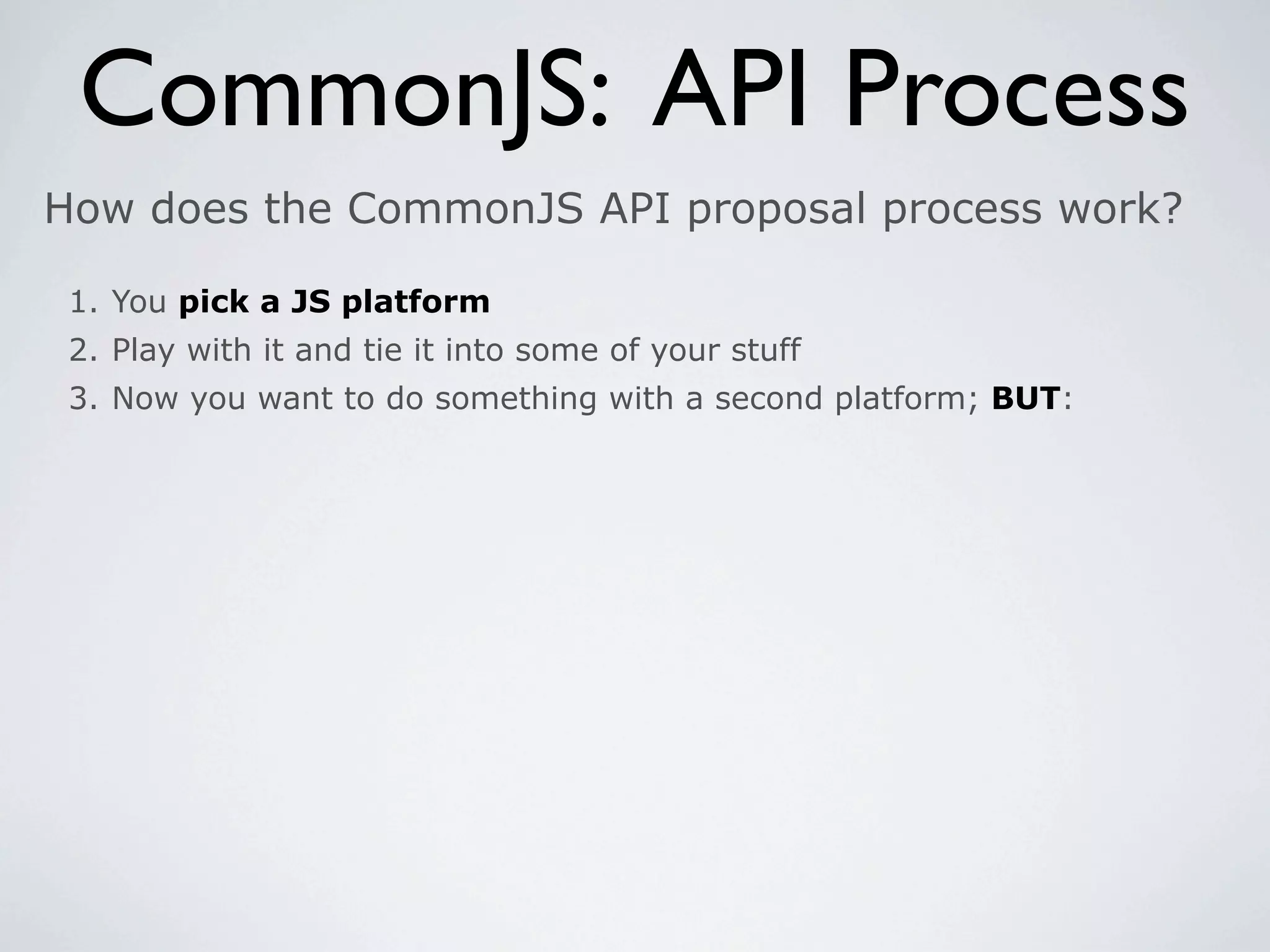 CommonJS: API Process
How does the CommonJS API proposal process work?

 1. You pick a JS platform
 2. Play with it and tie it into some of your stuff
 3. Now you want to do something with a second platform; BUT:
 