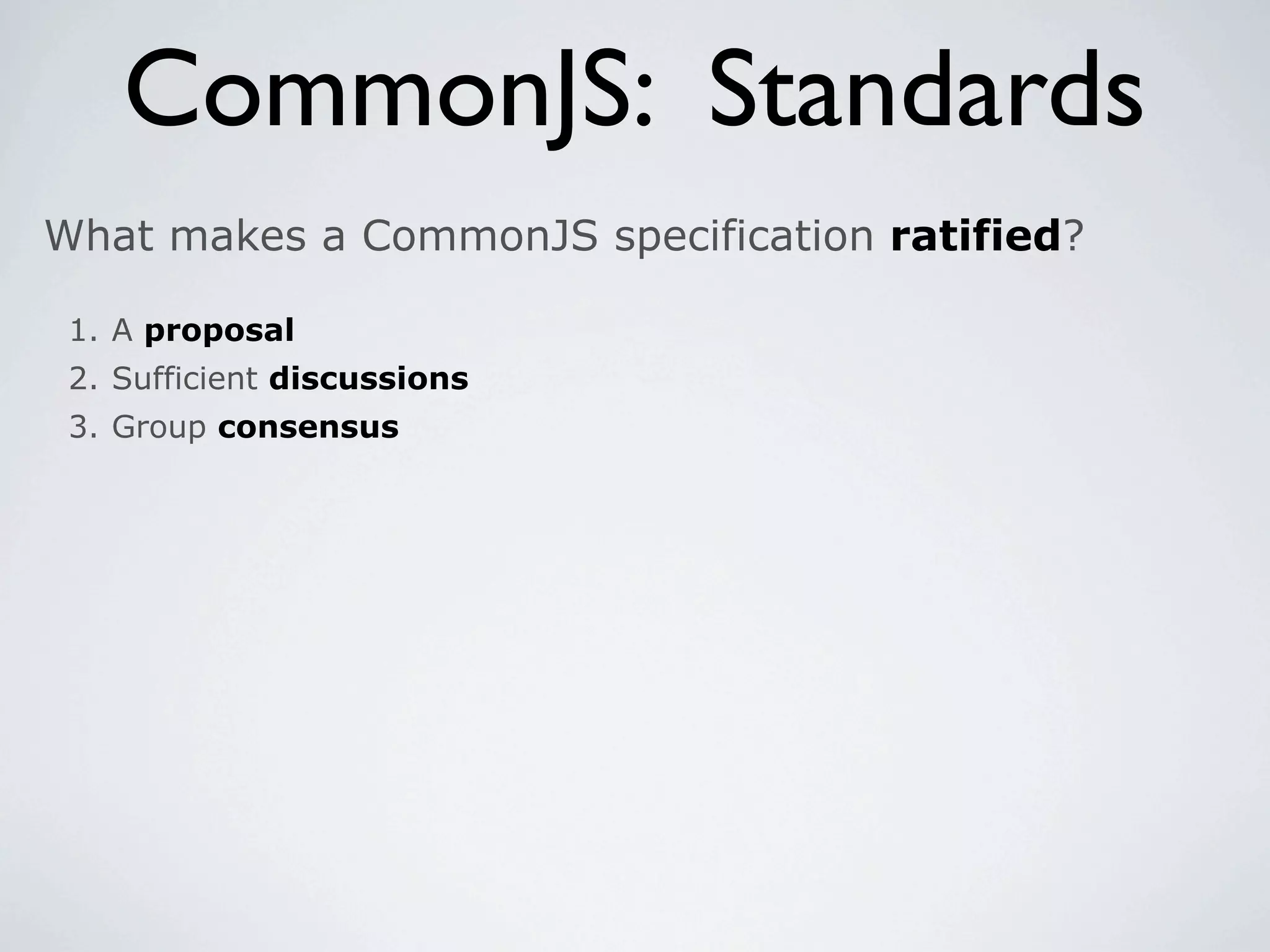 CommonJS: Standards
What makes a CommonJS specification ratified?

 1. A proposal
 2. Sufficient discussions
 3. Group consensus
 