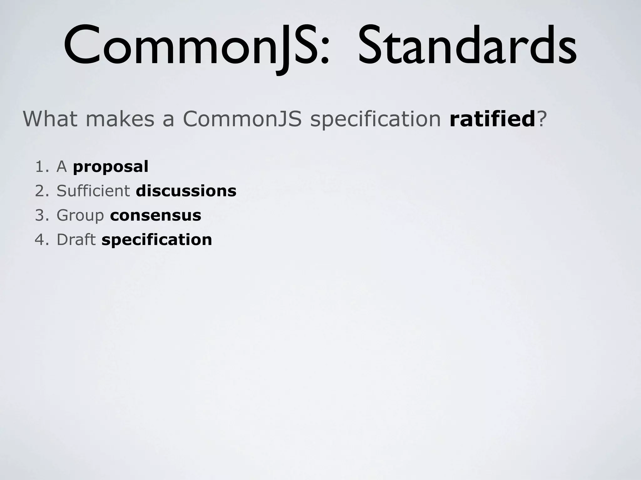 CommonJS: Standards
What makes a CommonJS specification ratified?

 1. A proposal
 2. Sufficient discussions
 3. Group consensus
 4. Draft specification
 