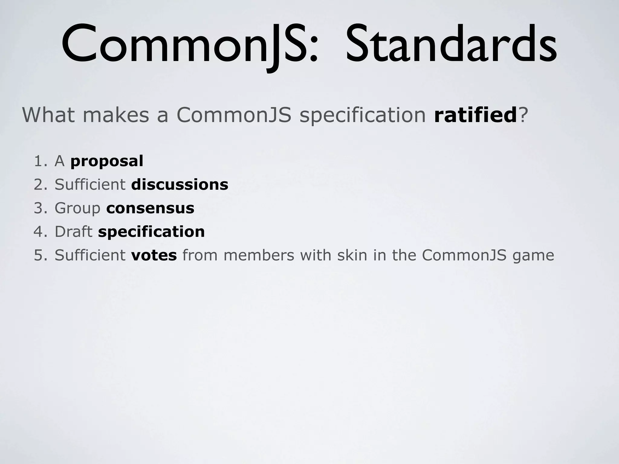 CommonJS: Standards
What makes a CommonJS specification ratified?

 1. A proposal
 2. Sufficient discussions
 3. Group consensus
 4. Draft specification
 5. Sufficient votes from members with skin in the CommonJS game
 