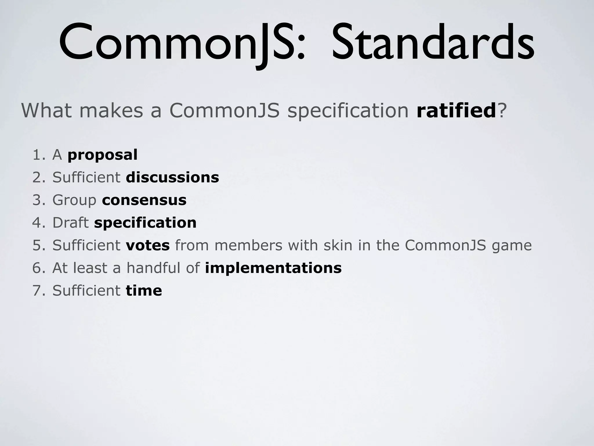 CommonJS: Standards
What makes a CommonJS specification ratified?

 1. A proposal
 2. Sufficient discussions
 3. Group consensus
 4. Draft specification
 5. Sufficient votes from members with skin in the CommonJS game
 6. At least a handful of implementations
 7. Sufficient time
 