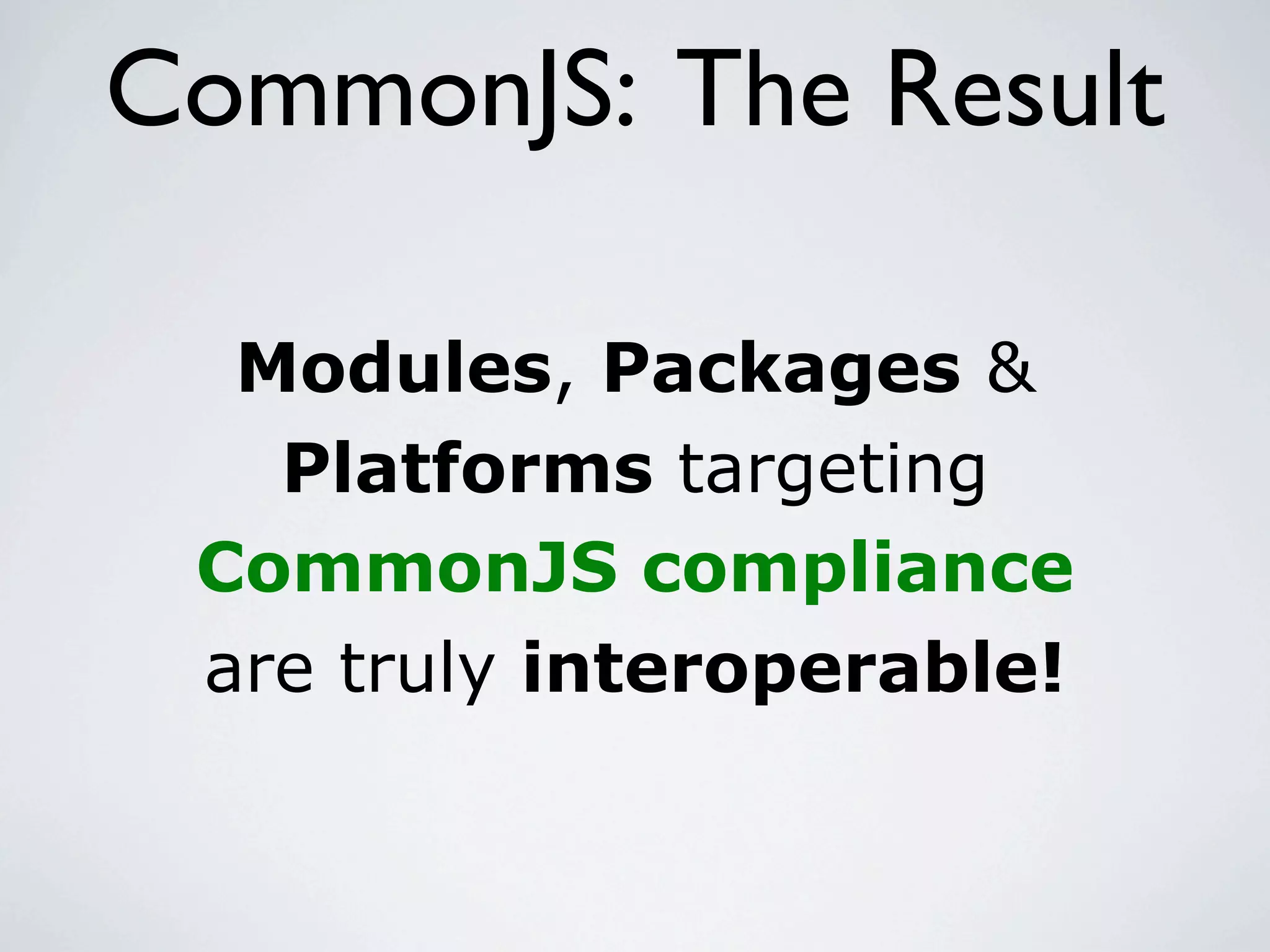 CommonJS: The Result

  Modules, Packages &
   Platforms targeting
 CommonJS compliance
 are truly interoperable!
 
