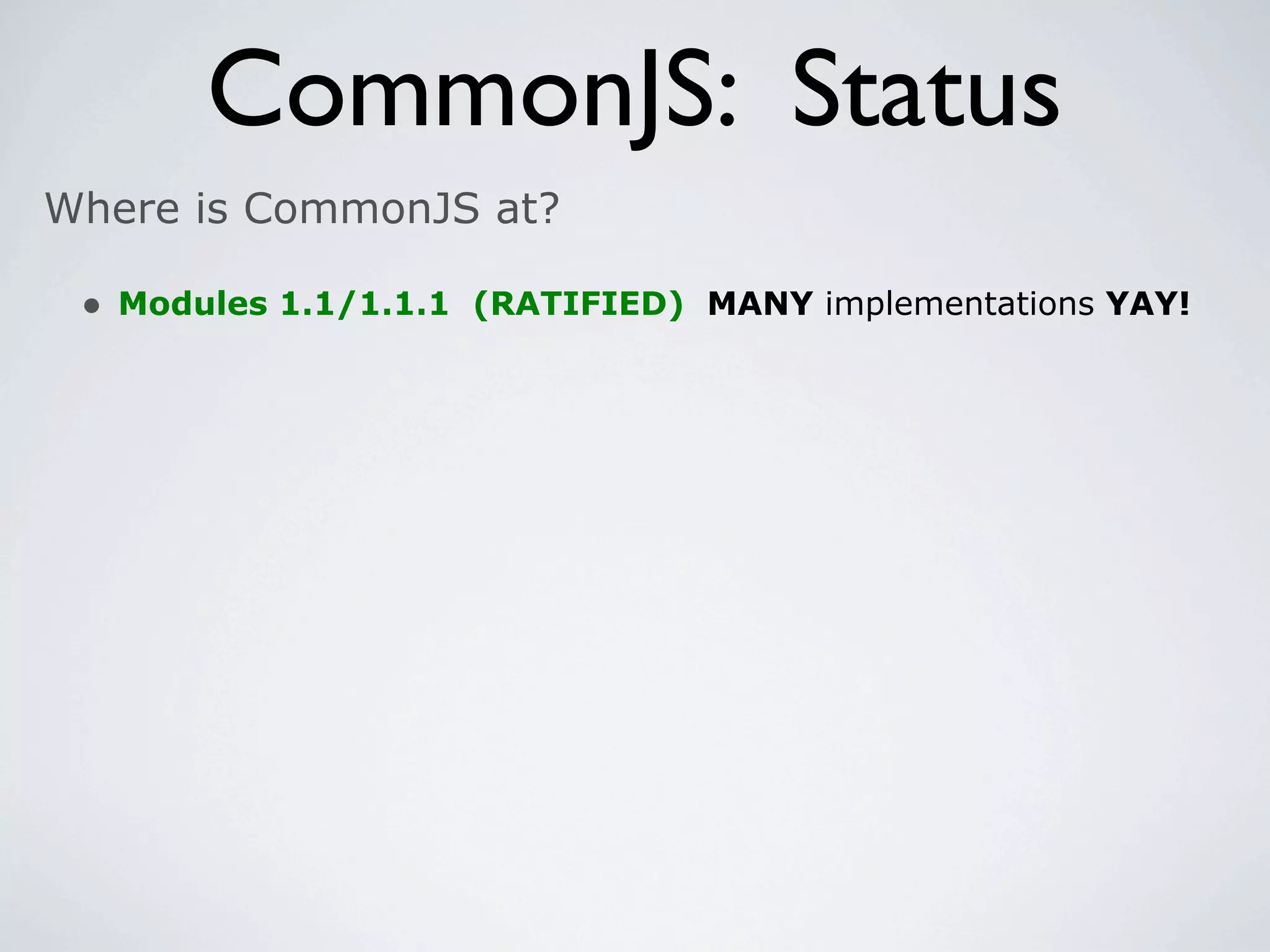 CommonJS: Status
Where is CommonJS at?

 • Modules 1.1/1.1.1 (RATIFIED) MANY implementations YAY!
 
