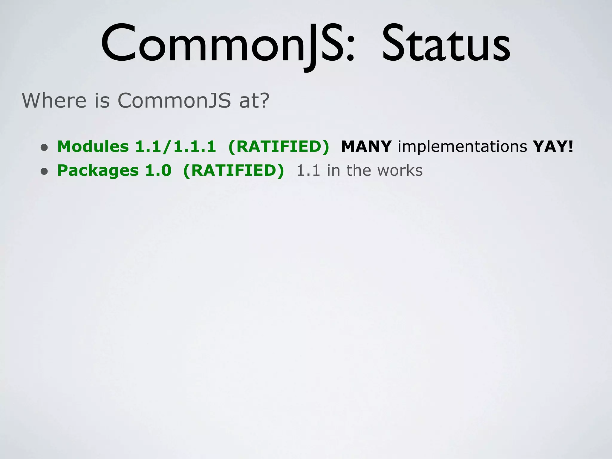 CommonJS: Status
Where is CommonJS at?

 • Modules 1.1/1.1.1 (RATIFIED) MANY implementations YAY!
 • Packages 1.0 (RATIFIED) 1.1 in the works
 