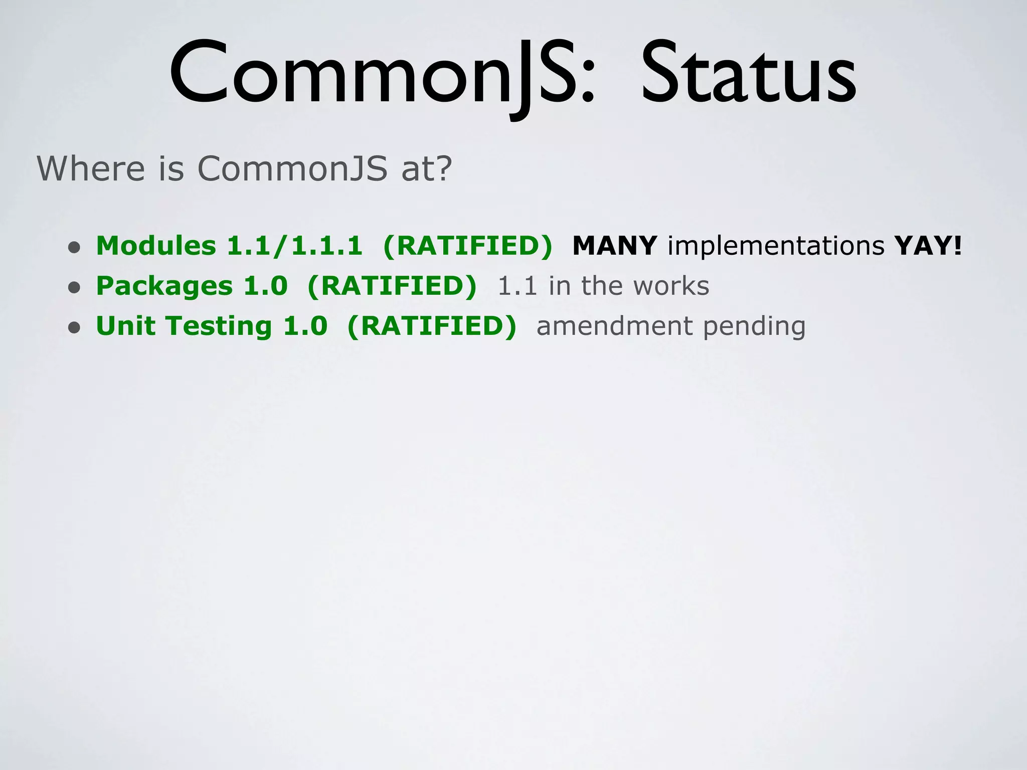 CommonJS: Status
Where is CommonJS at?

 • Modules 1.1/1.1.1 (RATIFIED) MANY implementations YAY!
 • Packages 1.0 (RATIFIED) 1.1 in the works
 • Unit Testing 1.0 (RATIFIED) amendment pending
 