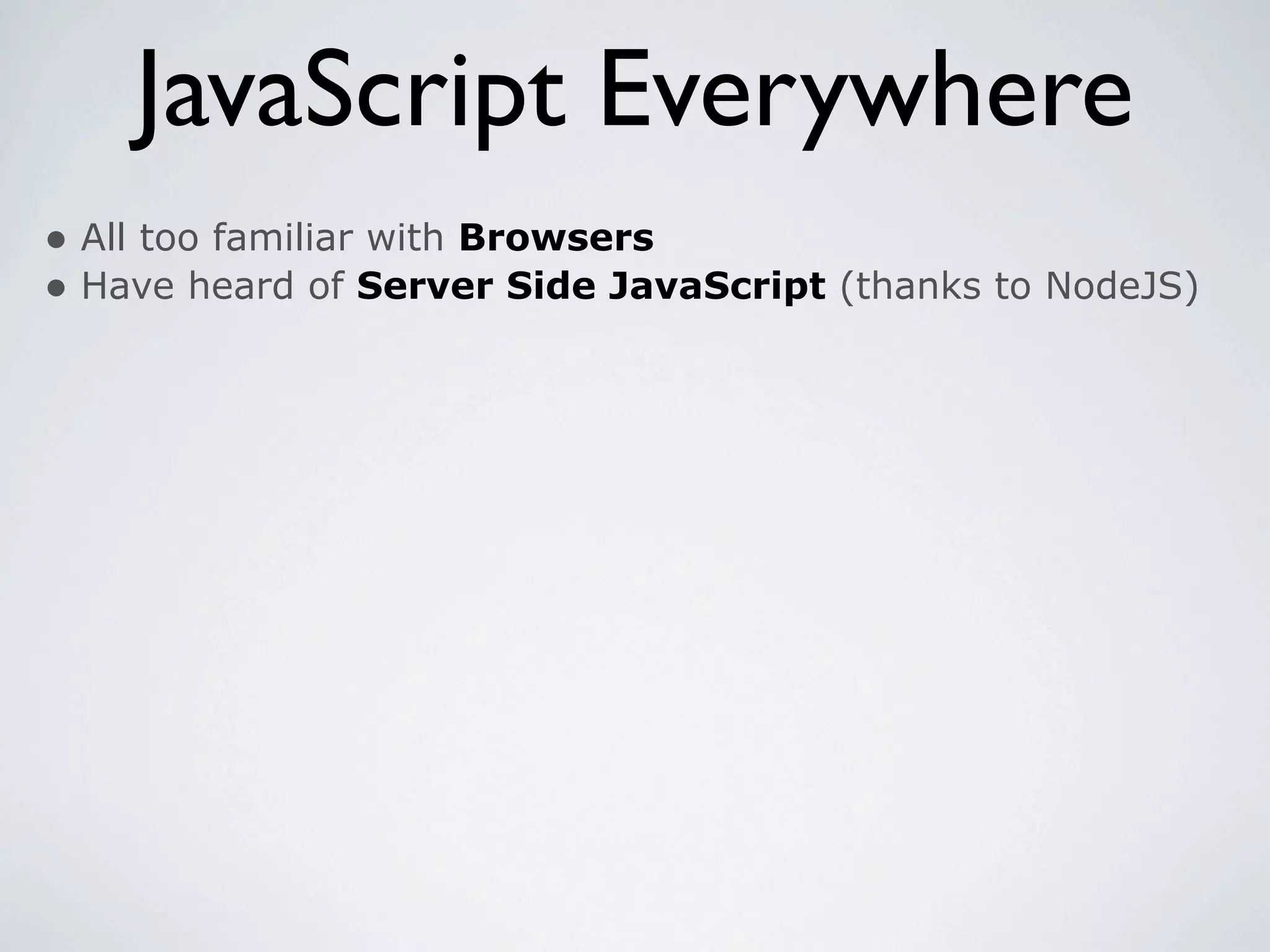 JavaScript Everywhere
• All too familiar with Browsers
• Have heard of Server Side JavaScript (thanks to NodeJS)
 