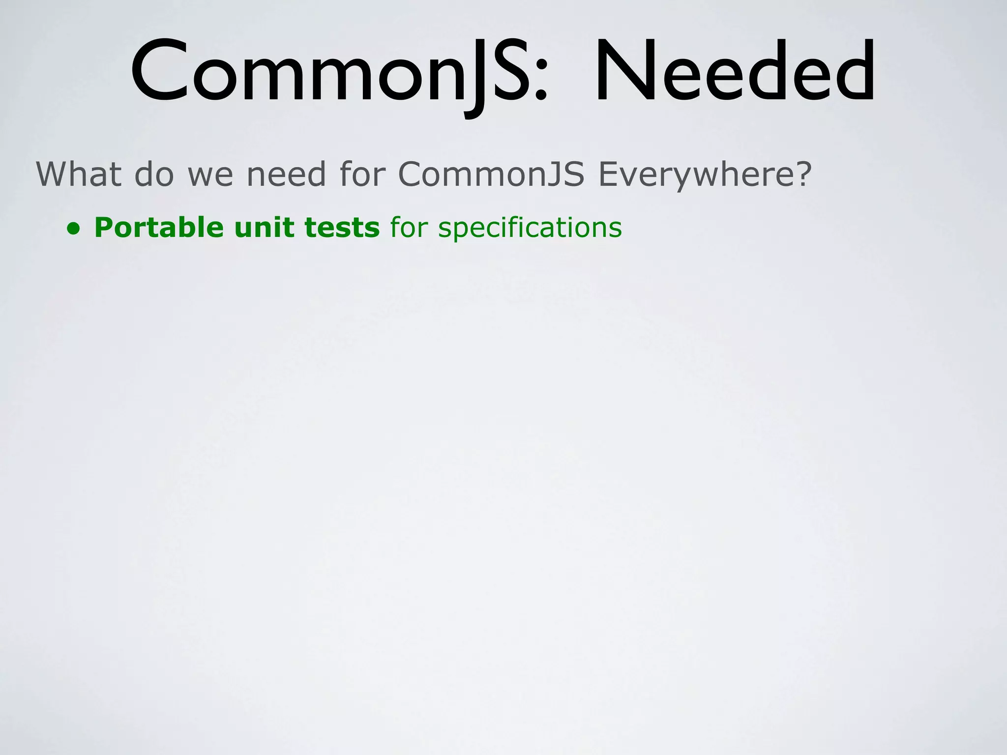 CommonJS: Needed
What do we need for CommonJS Everywhere?
 • Portable unit tests for specifications
 