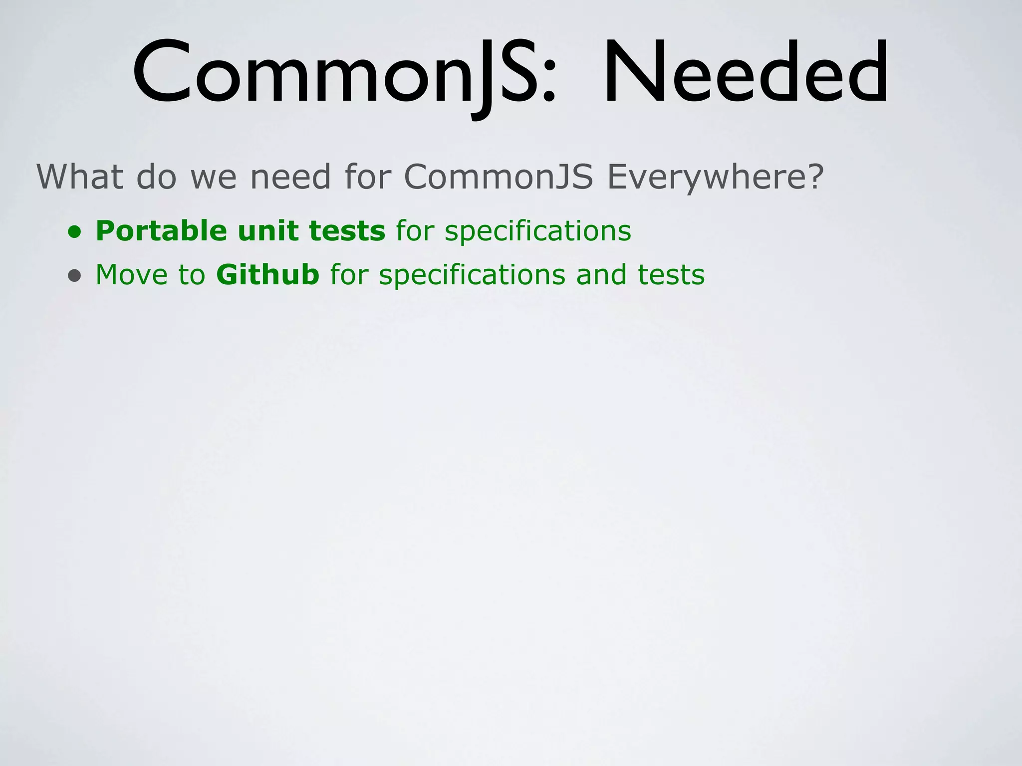 CommonJS: Needed
What do we need for CommonJS Everywhere?
 • Portable unit tests for specifications
 • Move to Github for specifications and tests
 