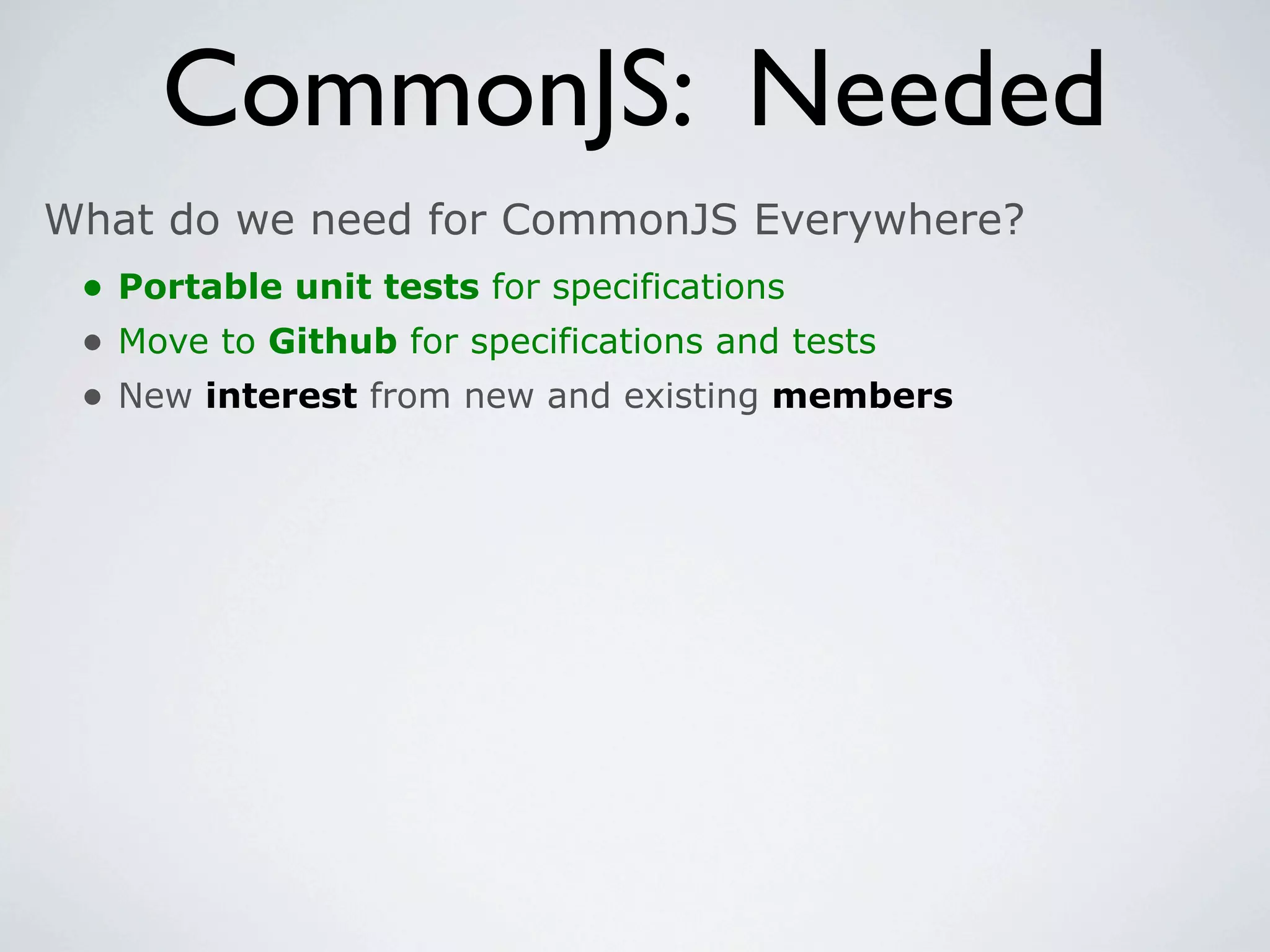 CommonJS: Needed
What do we need for CommonJS Everywhere?
 • Portable unit tests for specifications
 • Move to Github for specifications and tests
 • New interest from new and existing members
 