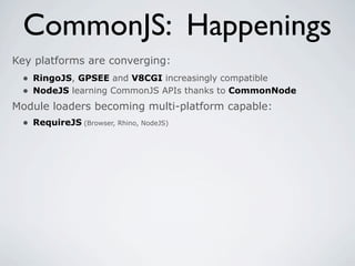CommonJS: Happenings
Key platforms are converging:
 • RingoJS, GPSEE and V8CGI increasingly compatible
 • NodeJS learning CommonJS APIs thanks to CommonNode
Module loaders becoming multi-platform capable:
 • RequireJS (Browser, Rhino, NodeJS)
 