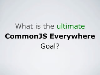 What is the ultimate
CommonJS Everywhere
         Goal?
 